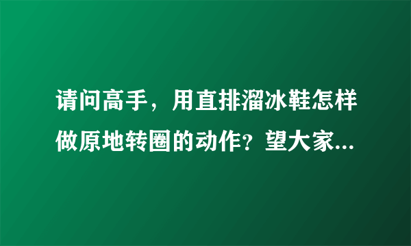请问高手，用直排溜冰鞋怎样做原地转圈的动作？望大家指点一下谢谢！