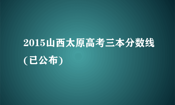 2015山西太原高考三本分数线(已公布)