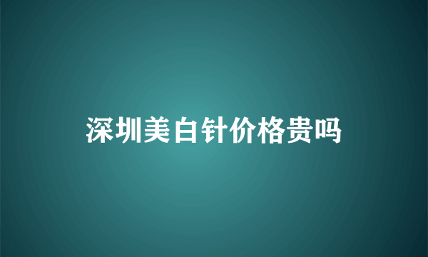 深圳美白针价格贵吗