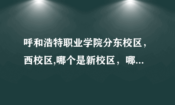 呼和浩特职业学院分东校区，西校区,哪个是新校区，哪个是老校区?