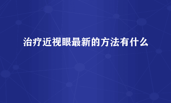 治疗近视眼最新的方法有什么