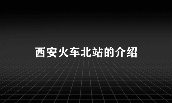 西安火车北站的介绍