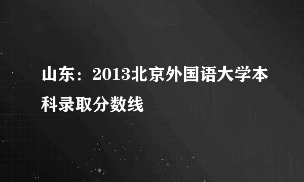 山东：2013北京外国语大学本科录取分数线