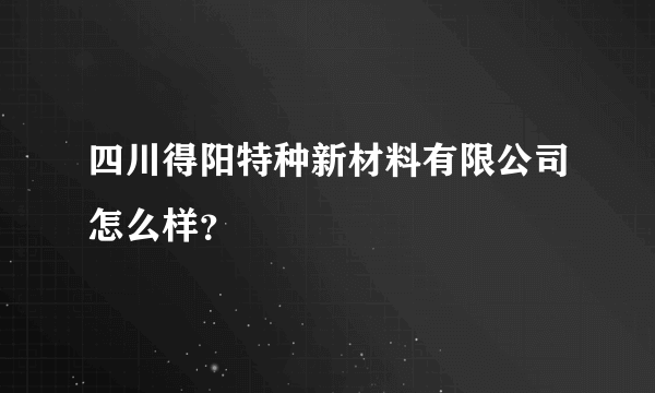 四川得阳特种新材料有限公司怎么样？