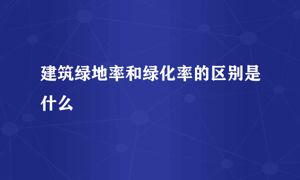 建筑绿地率和绿化率的区别是什么