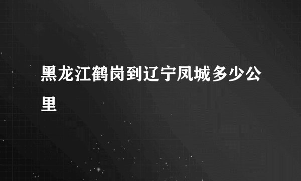 黑龙江鹤岗到辽宁凤城多少公里