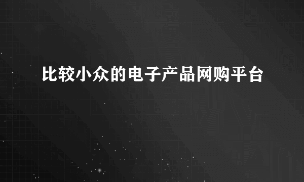 比较小众的电子产品网购平台