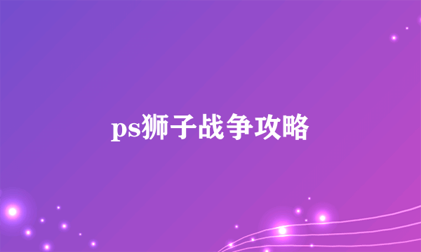 ps狮子战争攻略