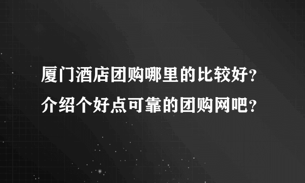 厦门酒店团购哪里的比较好？介绍个好点可靠的团购网吧？