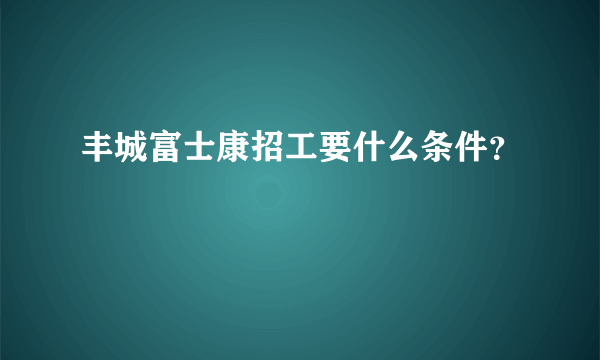 丰城富士康招工要什么条件？