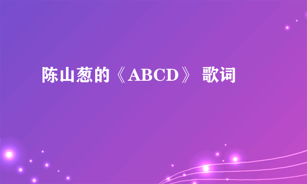 陈山葱的《ABCD》 歌词