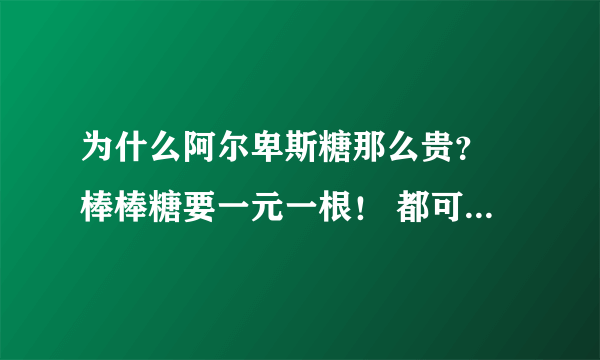 为什么阿尔卑斯糖那么贵？ 棒棒糖要一元一根！ 都可以买一大包白糖了。