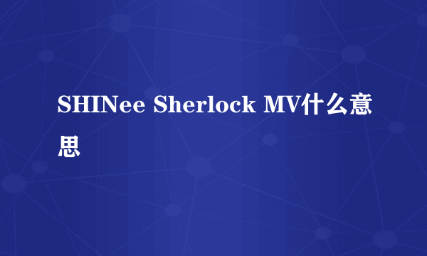 SHINee Sherlock MV什么意思