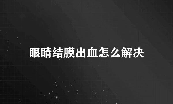 眼睛结膜出血怎么解决