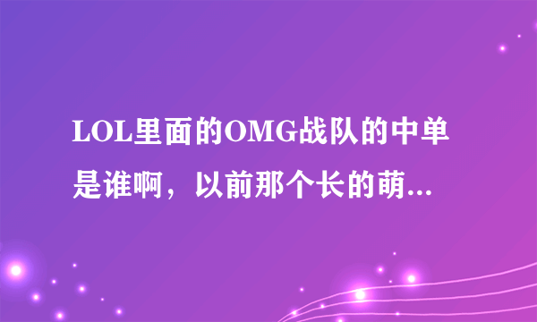 LOL里面的OMG战队的中单是谁啊，以前那个长的萌萌的呢，