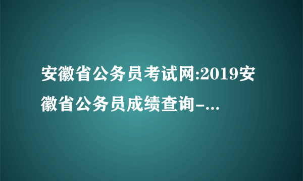 安徽省公务员考试网:2019安徽省公务员成绩查询-成绩排名