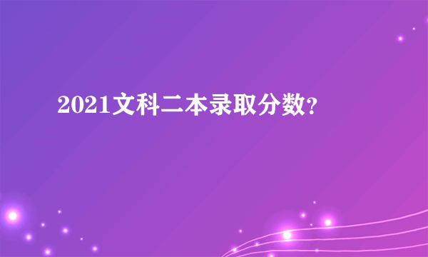 2021文科二本录取分数？