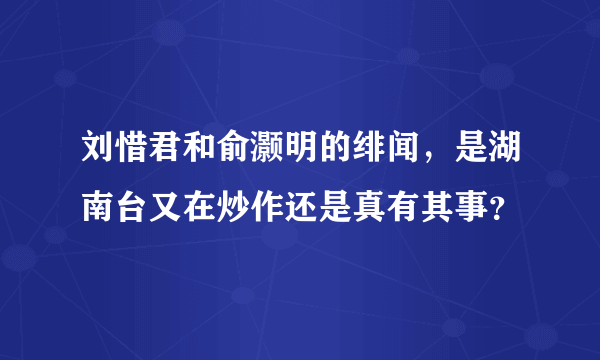 刘惜君和俞灏明的绯闻，是湖南台又在炒作还是真有其事？