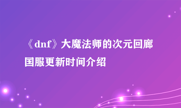 《dnf》大魔法师的次元回廊国服更新时间介绍
