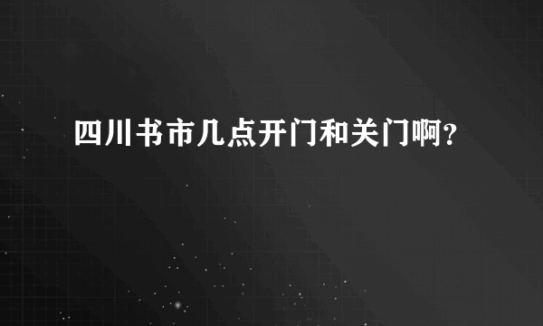 四川书市几点开门和关门啊？