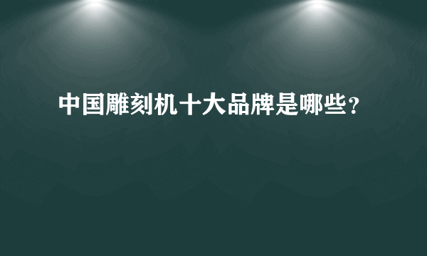 中国雕刻机十大品牌是哪些？