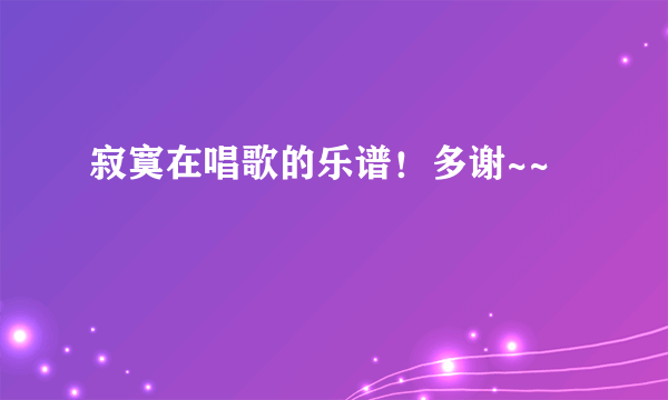 寂寞在唱歌的乐谱！多谢~~