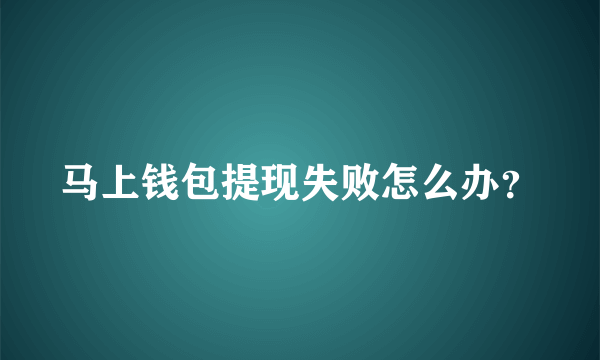 马上钱包提现失败怎么办？