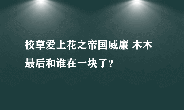 校草爱上花之帝国威廉 木木最后和谁在一块了？