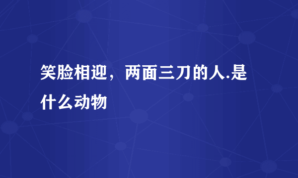 笑脸相迎，两面三刀的人.是什么动物