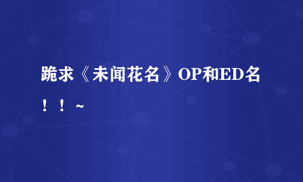 跪求《未闻花名》OP和ED名！！~