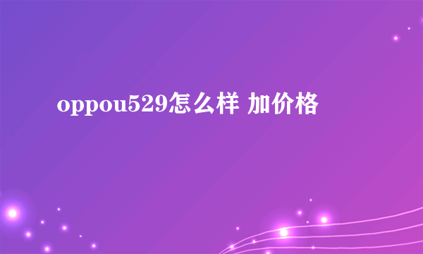 oppou529怎么样 加价格