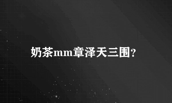 奶茶mm章泽天三围？