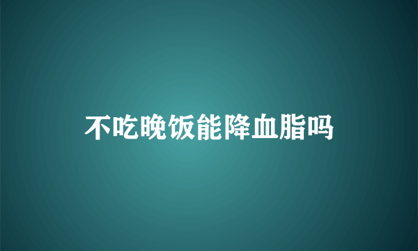 不吃晚饭能降血脂吗