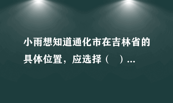 小雨想知道通化市在吉林省的具体位置，应选择（  ）A. 世界地形图B.  中国政区图C.  长春城市交通地图D.  吉林地图