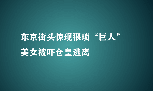 东京街头惊现猥琐“巨人” 美女被吓仓皇逃离