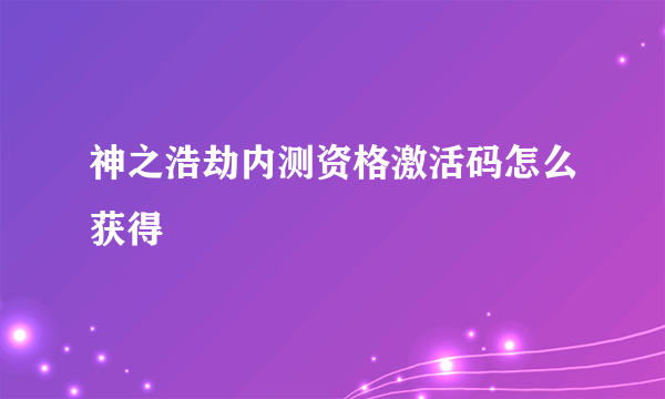 神之浩劫内测资格激活码怎么获得