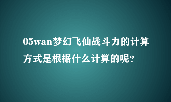 05wan梦幻飞仙战斗力的计算方式是根据什么计算的呢？