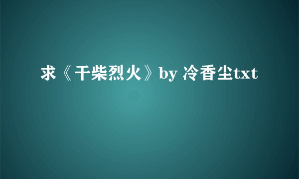 求《干柴烈火》by 冷香尘txt