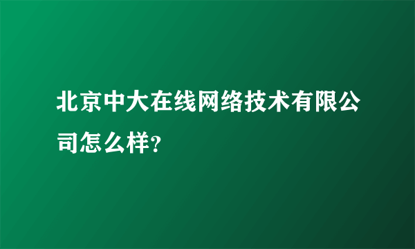 北京中大在线网络技术有限公司怎么样？