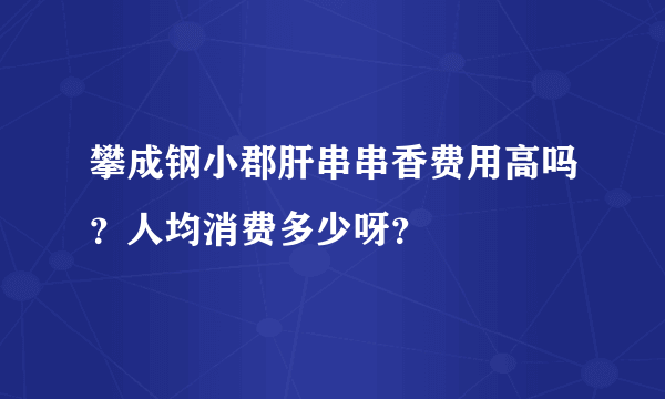 攀成钢小郡肝串串香费用高吗？人均消费多少呀？