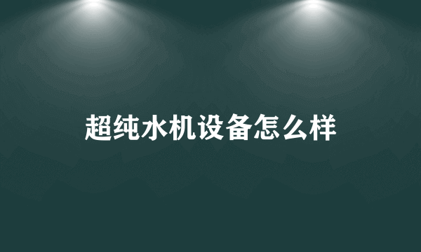 超纯水机设备怎么样