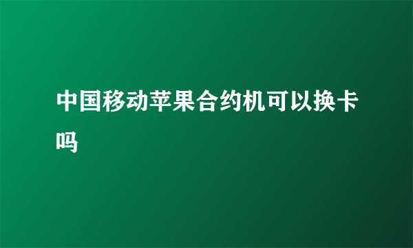 中国移动苹果合约机可以换卡吗