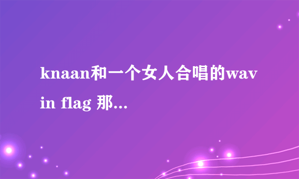 knaan和一个女人合唱的wavin flag 那女人是谁 长的很漂亮