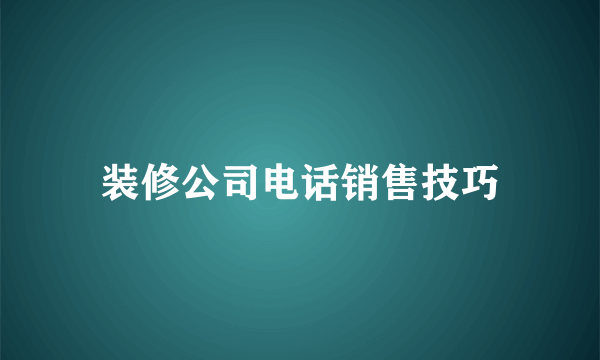 装修公司电话销售技巧