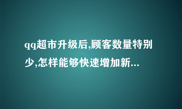 qq超市升级后,顾客数量特别少,怎样能够快速增加新顾客的数量。