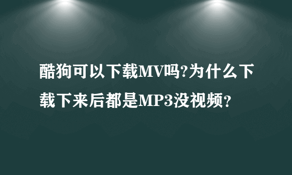 酷狗可以下载MV吗?为什么下载下来后都是MP3没视频？