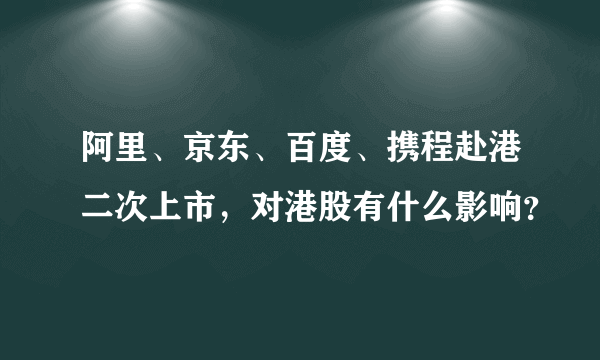 阿里、京东、百度、携程赴港二次上市，对港股有什么影响？