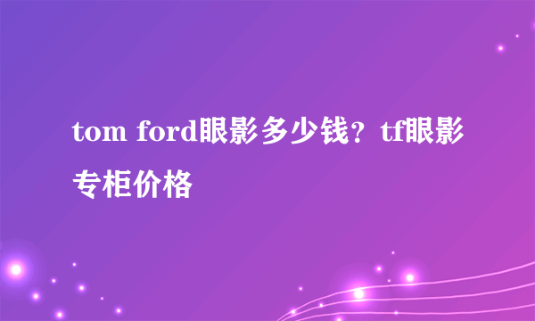 tom ford眼影多少钱？tf眼影专柜价格