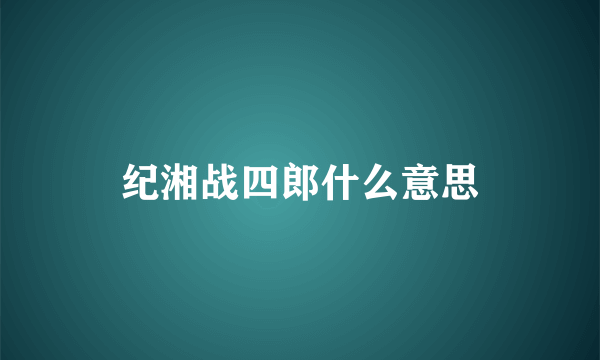 纪湘战四郎什么意思