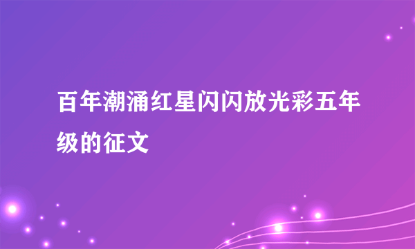 百年潮涌红星闪闪放光彩五年级的征文
